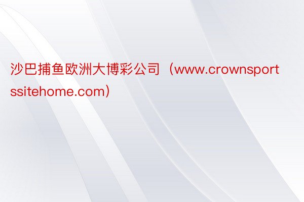 沙巴捕鱼欧洲大博彩公司（www.crownsportssitehome.com）