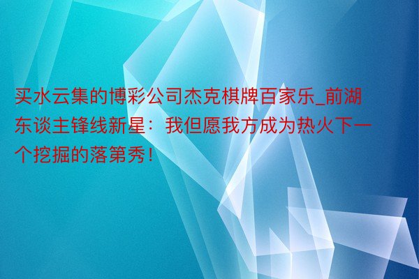 买水云集的博彩公司杰克棋牌百家乐_前湖东谈主锋线新星：我但愿我方成为热火下一个挖掘的落第秀！