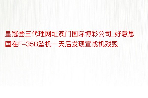 皇冠登三代理网址澳门国际博彩公司_好意思国在F-35B坠机一天后发现宣战机残毁