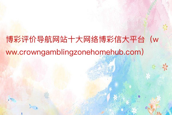 博彩评价导航网站十大网络博彩信大平台（www.crowngamblingzonehomehub.com）