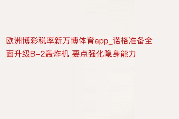 欧洲博彩税率新万博体育app_诺格准备全面升级B-2轰炸机 要点强化隐身能力