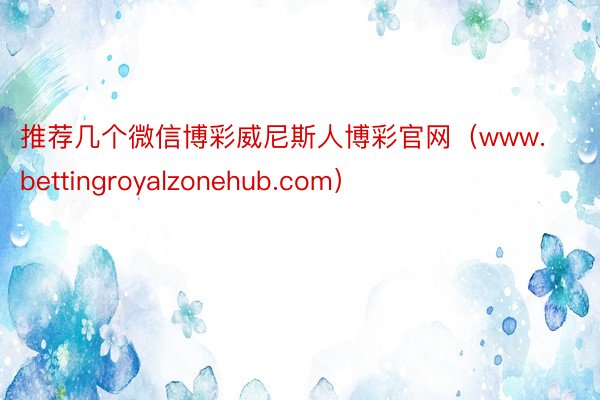 推荐几个微信博彩威尼斯人博彩官网（www.bettingroyalzonehub.com）