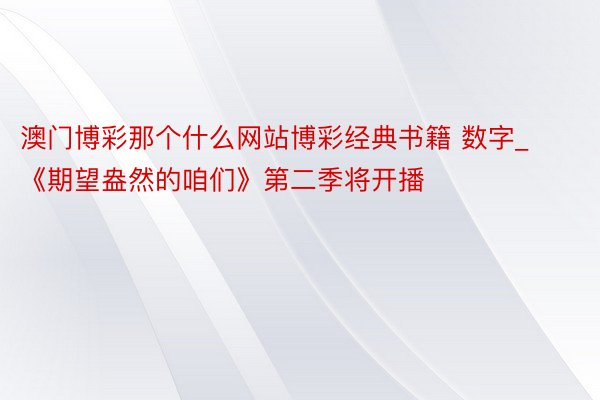 澳门博彩那个什么网站博彩经典书籍 数字_《期望盎然的咱们》第二季将开播