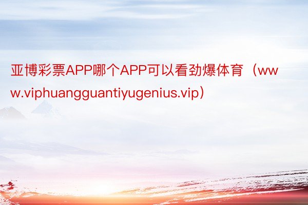 亚博彩票APP哪个APP可以看劲爆体育（www.viphuangguantiyugenius.vip）