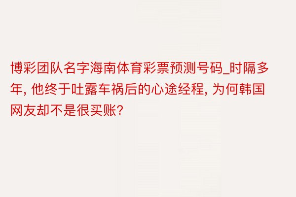 博彩团队名字海南体育彩票预测号码_时隔多年, 他终于吐露车祸后的心途经程, 为何韩国网友却不是很买账?