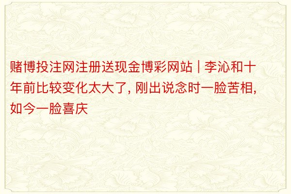 赌博投注网注册送现金博彩网站 | 李沁和十年前比较变化太大了, 刚出说念时一脸苦相, 如今一脸喜庆