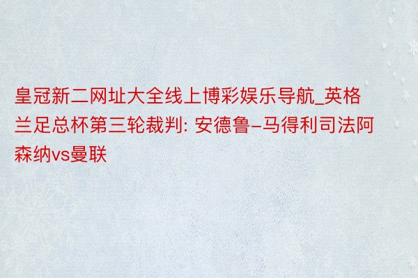 皇冠新二网址大全线上博彩娱乐导航_英格兰足总杯第三轮裁判: 安德鲁-马得利司法阿森纳vs曼联