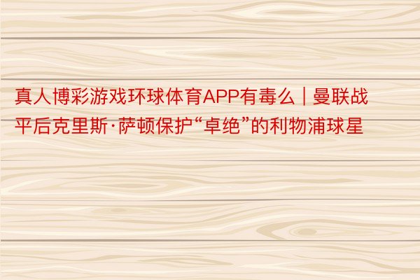 真人博彩游戏环球体育APP有毒么 | 曼联战平后克里斯·萨顿保护“卓绝”的利物浦球星