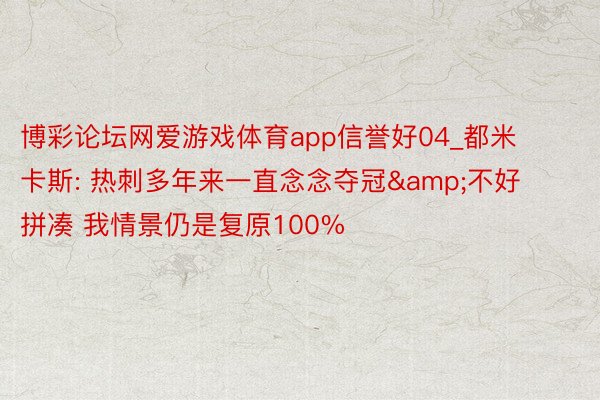 博彩论坛网爱游戏体育app信誉好04_都米卡斯: 热刺多年来一直念念夺冠&不好拼凑 我情景仍是复原100%