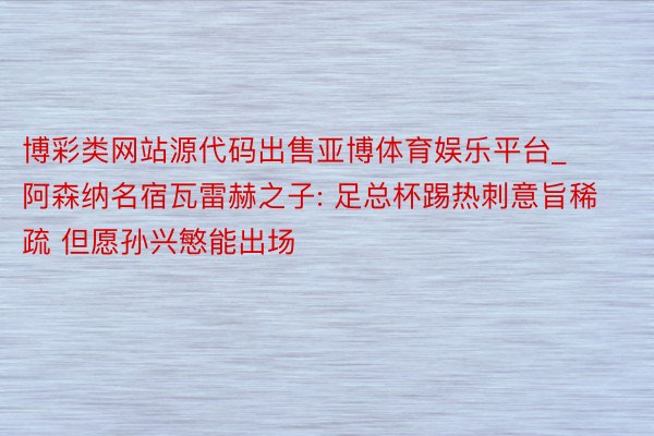 博彩类网站源代码出售亚博体育娱乐平台_阿森纳名宿瓦雷赫之子: 足总杯踢热刺意旨稀疏 但愿孙兴慜能出场