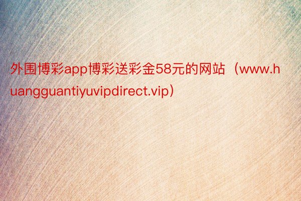 外围博彩app博彩送彩金58元的网站（www.huangguantiyuvipdirect.vip）