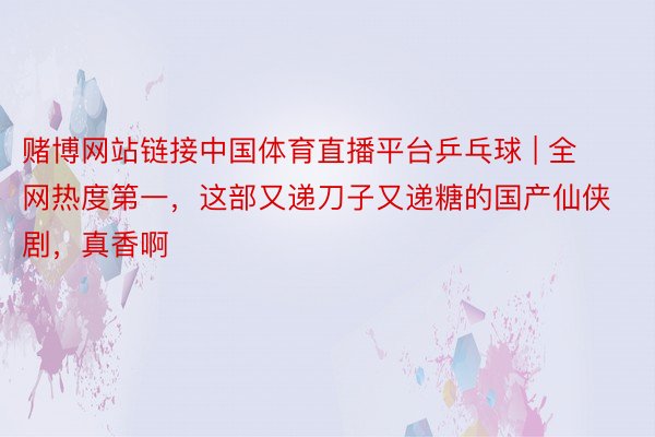 赌博网站链接中国体育直播平台乒乓球 | 全网热度第一，这部又递刀子又递糖的国产仙侠剧，真香啊