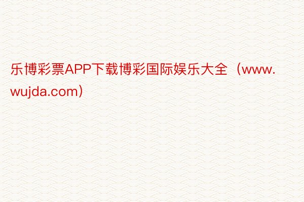 乐博彩票APP下载博彩国际娱乐大全（www.wujda.com）