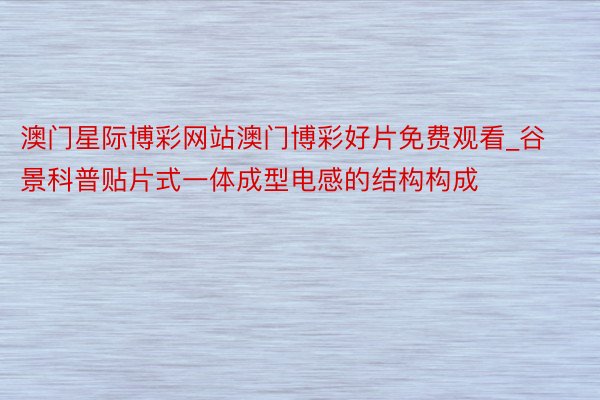 澳门星际博彩网站澳门博彩好片免费观看_谷景科普贴片式一体成型电感的结构构成