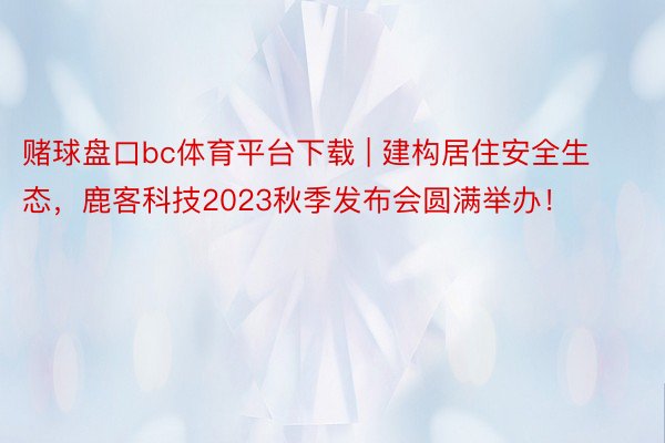 赌球盘口bc体育平台下载 | 建构居住安全生态，鹿客科技2023秋季发布会圆满举办！