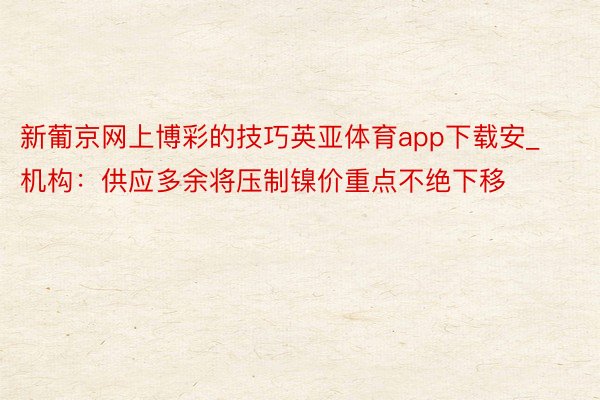 新葡京网上博彩的技巧英亚体育app下载安_机构：供应多余将压制镍价重点不绝下移