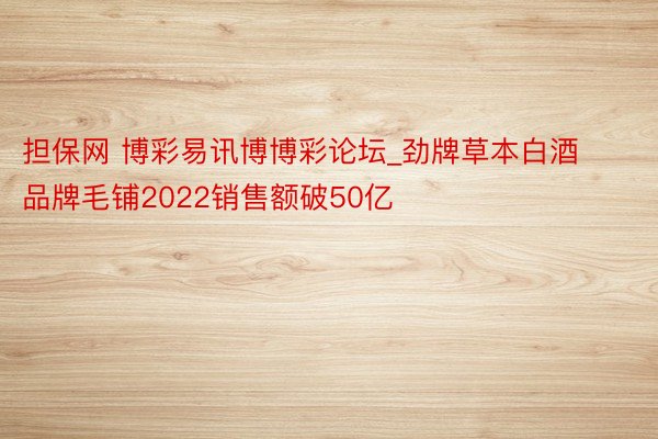 担保网 博彩易讯博博彩论坛_劲牌草本白酒品牌毛铺2022销售额破50亿