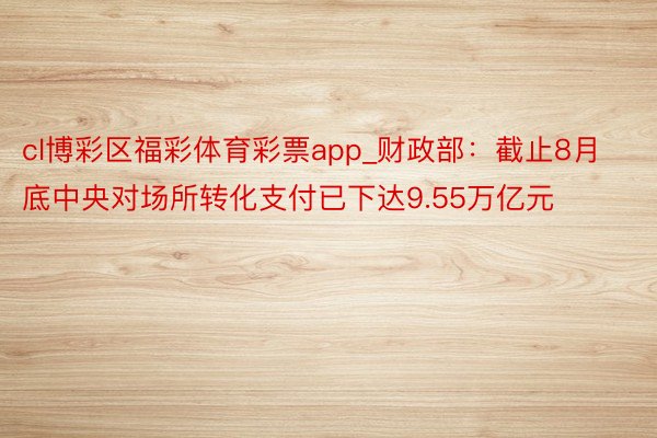 cl博彩区福彩体育彩票app_财政部：截止8月底中央对场所转化支付已下达9.55万亿元