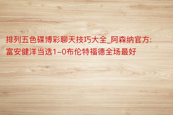 排列五色碟博彩聊天技巧大全_阿森纳官方:富安健洋当选1-0布伦特福德全场最好