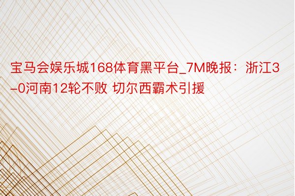 宝马会娱乐城168体育黑平台_7M晚报:浙江3-0河南12轮不败 切尔西霸术引援