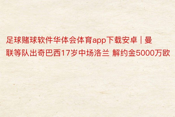 足球赌球软件华体会体育app下载安卓 | 曼联等队出奇巴西17岁中场洛兰 解约金5000万欧